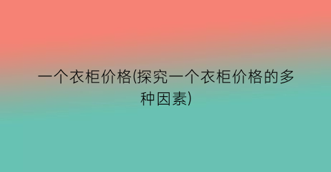 一个衣柜价格(探究一个衣柜价格的多种因素)