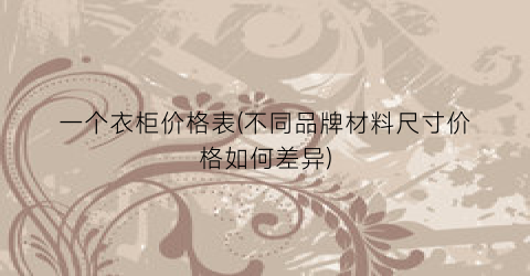 一个衣柜价格表(不同品牌材料尺寸价格如何差异)