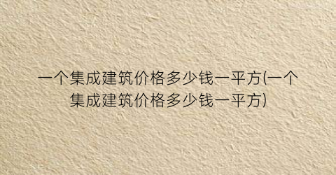 一个集成建筑价格多少钱一平方(一个集成建筑价格多少钱一平方)