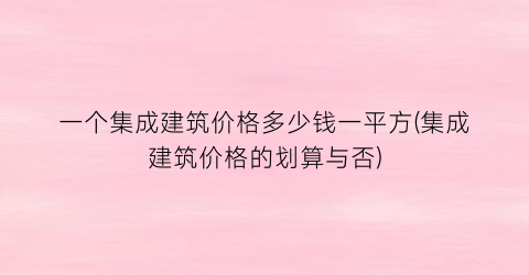 一个集成建筑价格多少钱一平方(集成建筑价格的划算与否)