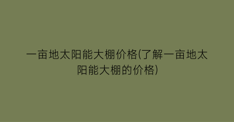 一亩地太阳能大棚价格(了解一亩地太阳能大棚的价格)