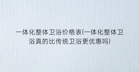 一体化整体卫浴价格表(一体化整体卫浴真的比传统卫浴更优惠吗)