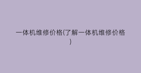 一体机维修价格(了解一体机维修价格)