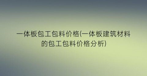 一体板包工包料价格(一体板建筑材料的包工包料价格分析)