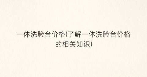 一体洗脸台价格(了解一体洗脸台价格的相关知识)