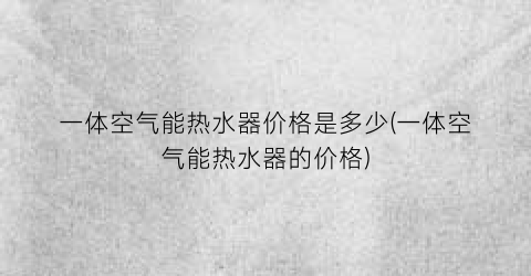 一体空气能热水器价格是多少(一体空气能热水器的价格)