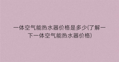 一体空气能热水器价格是多少(了解一下一体空气能热水器价格)