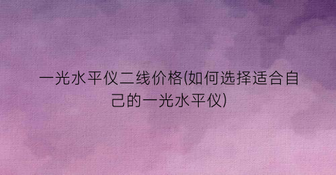 一光水平仪二线价格(如何选择适合自己的一光水平仪)