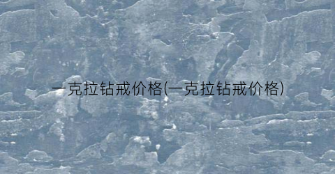 一克拉钻戒价格(一克拉钻戒价格)