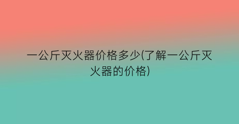 一公斤灭火器价格多少(了解一公斤灭火器的价格)