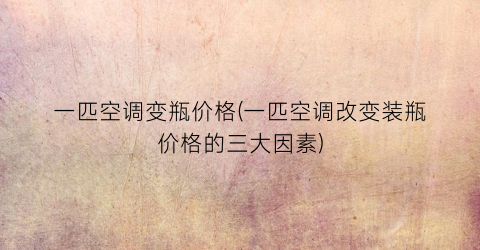 一匹空调变瓶价格(一匹空调改变装瓶价格的三大因素)