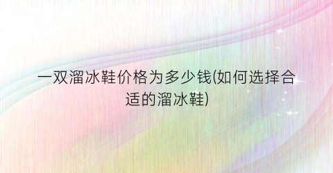 一双溜冰鞋价格为多少钱(如何选择合适的溜冰鞋)