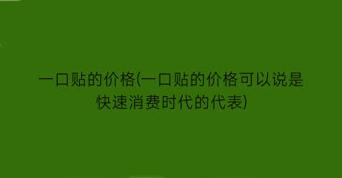 “一口贴的价格(一口贴的价格可以说是快速消费时代的代表)