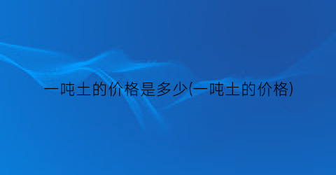 一吨土的价格是多少(一吨土的价格)