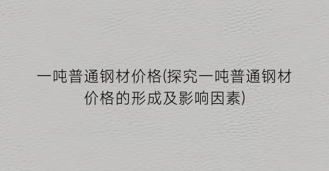 一吨普通钢材价格(探究一吨普通钢材价格的形成及影响因素)