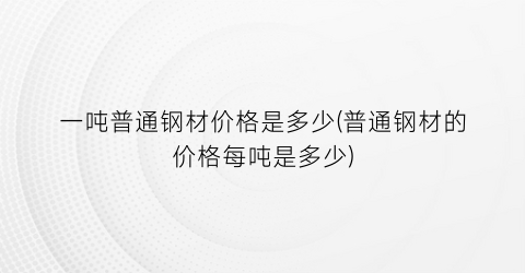 一吨普通钢材价格是多少(普通钢材的价格每吨是多少)