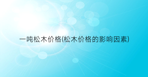 一吨松木价格(松木价格的影响因素)