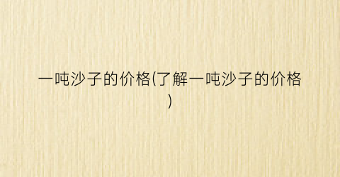 一吨沙子的价格(了解一吨沙子的价格)