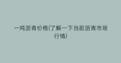 一吨沥青价格(了解一下当前沥青市场行情)