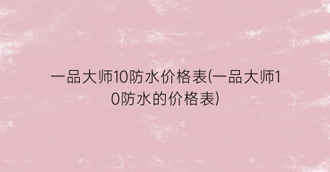 一品大师10防水价格表(一品大师10防水的价格表)