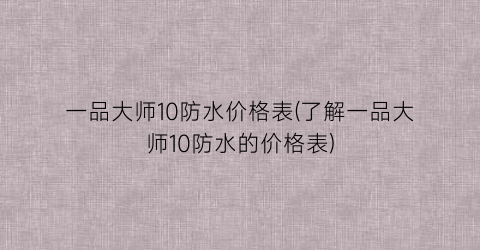 一品大师10防水价格表(了解一品大师10防水的价格表)