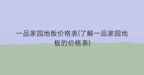一品家园地板价格表(了解一品家园地板的价格表)