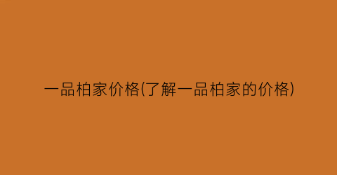 一品柏家价格(了解一品柏家的价格)