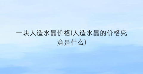 “一块人造水晶价格(人造水晶的价格究竟是什么)