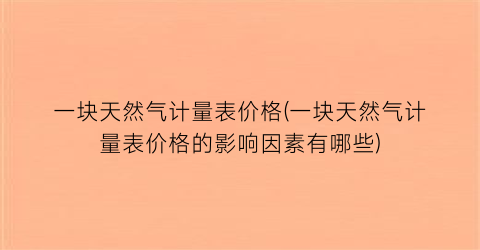 一块天然气计量表价格(一块天然气计量表价格的影响因素有哪些)