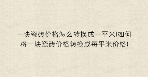 “一块瓷砖价格怎么转换成一平米(如何将一块瓷砖价格转换成每平米价格)