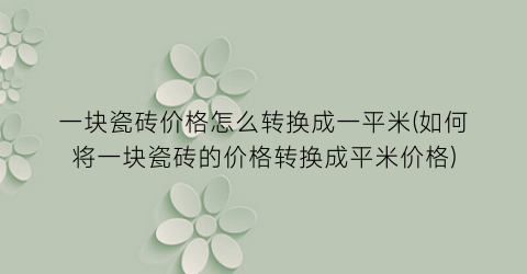 一块瓷砖价格怎么转换成一平米(如何将一块瓷砖的价格转换成平米价格)