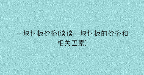 “一块钢板价格(谈谈一块钢板的价格和相关因素)