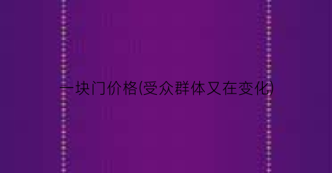 “一块门价格(受众群体又在变化)