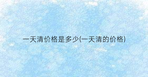 “一天清价格是多少(一天清的价格)