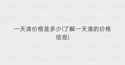 一天清价格是多少(了解一天清的价格信息)