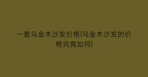 一套乌金木沙发价格(乌金木沙发的价格究竟如何)