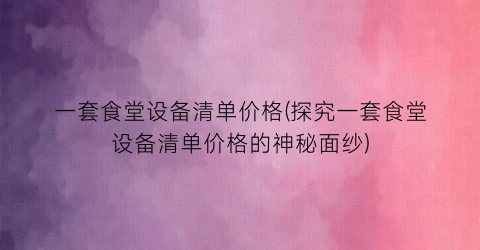 一套食堂设备清单价格(探究一套食堂设备清单价格的神秘面纱)