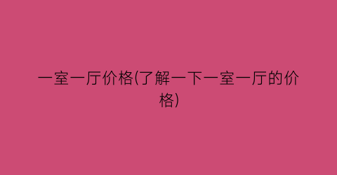 一室一厅价格(了解一下一室一厅的价格)