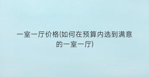 一室一厅价格(如何在预算内选到满意的一室一厅)