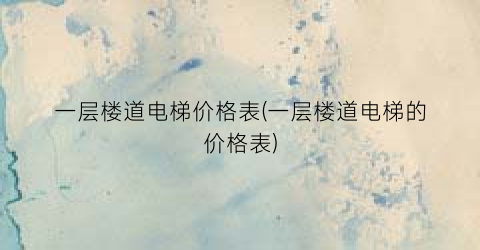 一层楼道电梯价格表(一层楼道电梯的价格表)