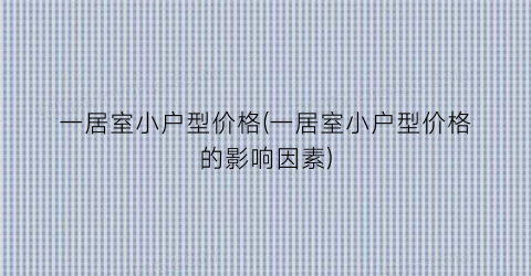 一居室小户型价格(一居室小户型价格的影响因素)