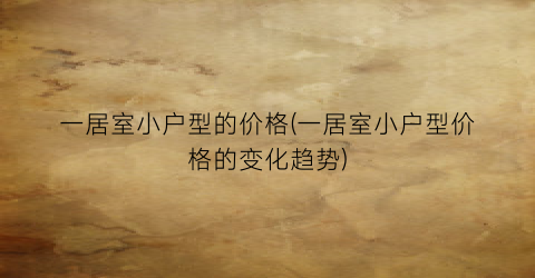 一居室小户型的价格(一居室小户型价格的变化趋势)