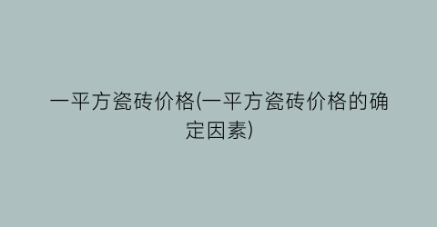 一平方瓷砖价格(一平方瓷砖价格的确定因素)