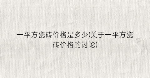一平方瓷砖价格是多少(关于一平方瓷砖价格的讨论)