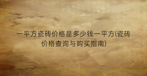 一平方瓷砖价格是多少钱一平方(瓷砖价格查询与购买指南)