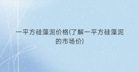 一平方硅藻泥价格(了解一平方硅藻泥的市场价)