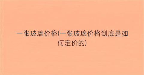 一张玻璃价格(一张玻璃价格到底是如何定价的)