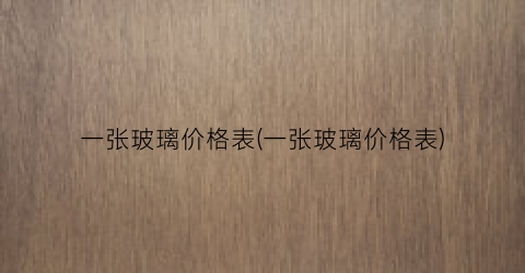 一张玻璃价格表(一张玻璃价格表)