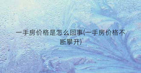 一手房价格是怎么回事(一手房价格不断攀升)
