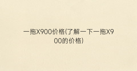 一拖X900价格(了解一下一拖X900的价格)